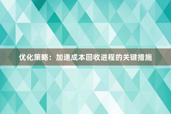 优化策略：加速成本回收进程的关键措施