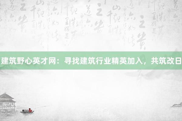 建筑野心英才网：寻找建筑行业精英加入，共筑改日